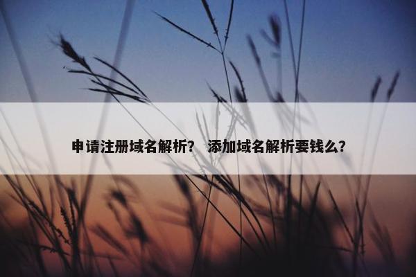 申请注册域名解析？ 添加域名解析要钱么？