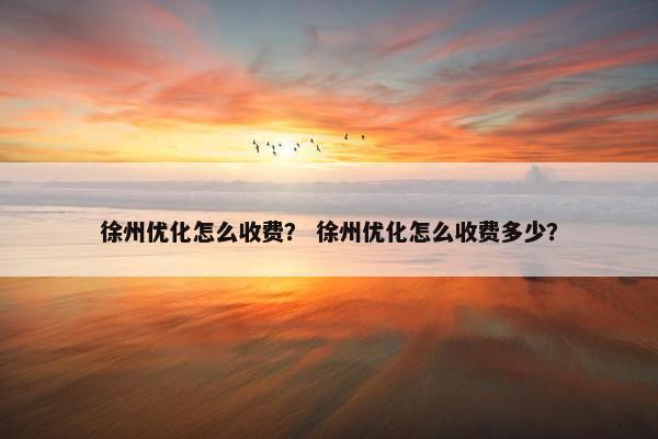 徐州优化怎么收费？ 徐州优化怎么收费多少？