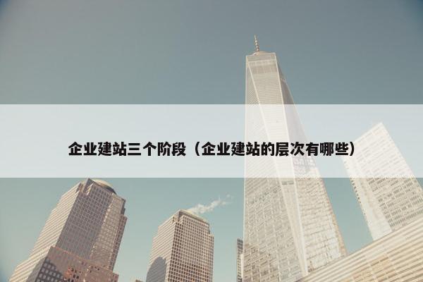 企业建站三个阶段（企业建站的层次有哪些）