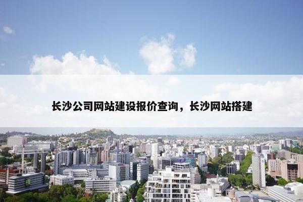 长沙公司网站建设报价查询，长沙网站搭建