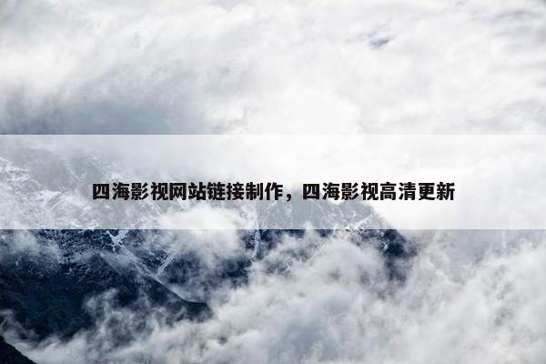 四海影视网站链接制作，四海影视高清更新