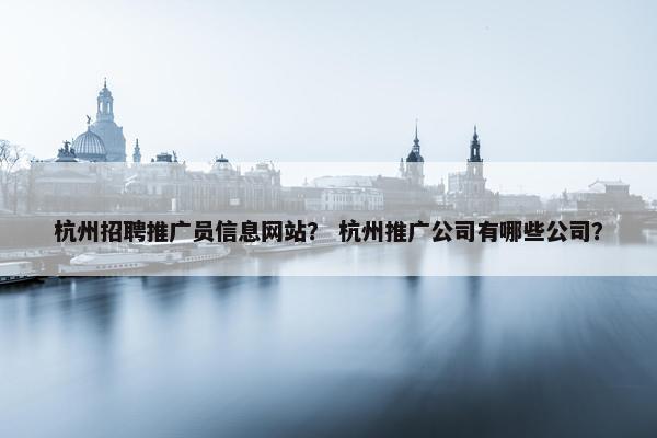 杭州招聘推广员信息网站？ 杭州推广公司有哪些公司？