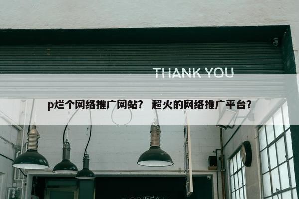 p烂个网络推广网站？ 超火的网络推广平台？