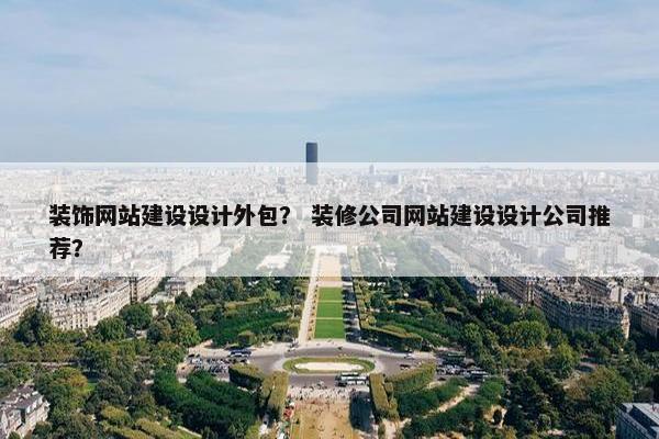 装饰网站建设设计外包？ 装修公司网站建设设计公司推荐？