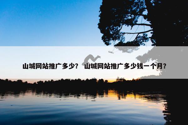山城网站推广多少？ 山城网站推广多少钱一个月？