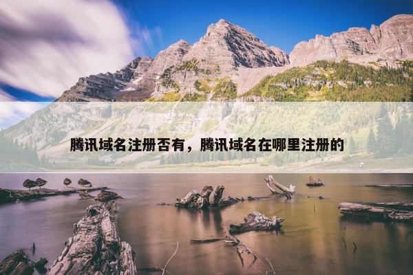 腾讯域名注册否有，腾讯域名在哪里注册的