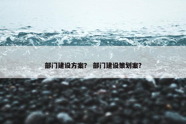 部门建设方案？ 部门建设策划案？