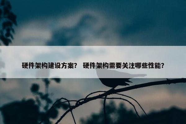 硬件架构建设方案？ 硬件架构需要关注哪些性能？