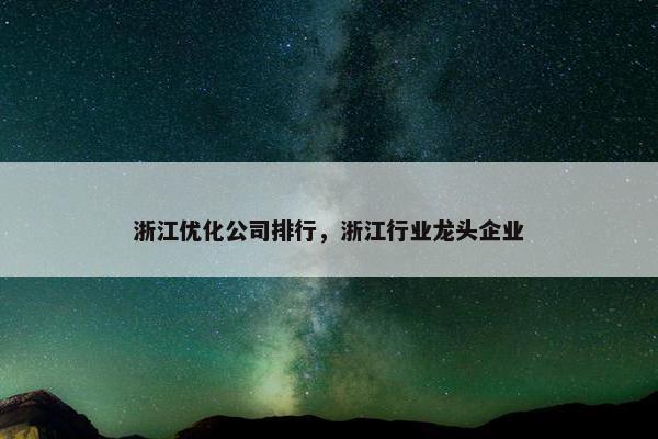 浙江优化公司排行，浙江行业龙头企业