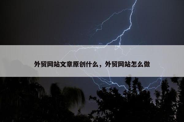 外贸网站文章原创什么，外贸网站怎么做