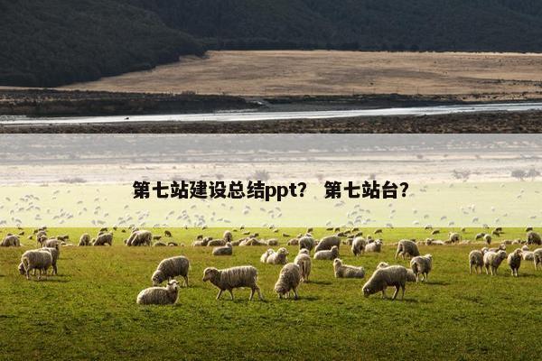 第七站建设总结ppt？ 第七站台？