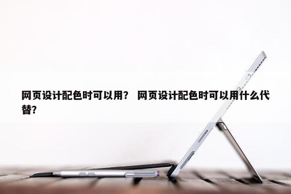 网页设计配色时可以用？ 网页设计配色时可以用什么代替？