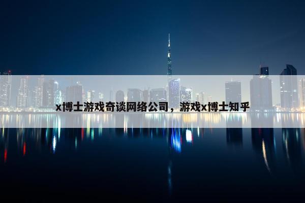 x博士游戏奇谈网络公司，游戏x博士知乎