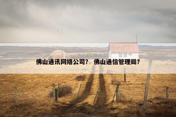 佛山通讯网络公司？ 佛山通信管理局？