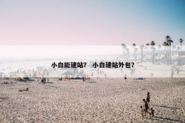 小白能建站？ 小白建站外包？