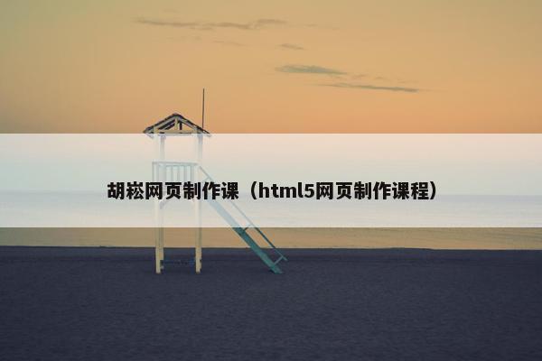 胡崧网页制作课（html5网页制作课程）