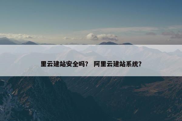 里云建站安全吗？ 阿里云建站系统？