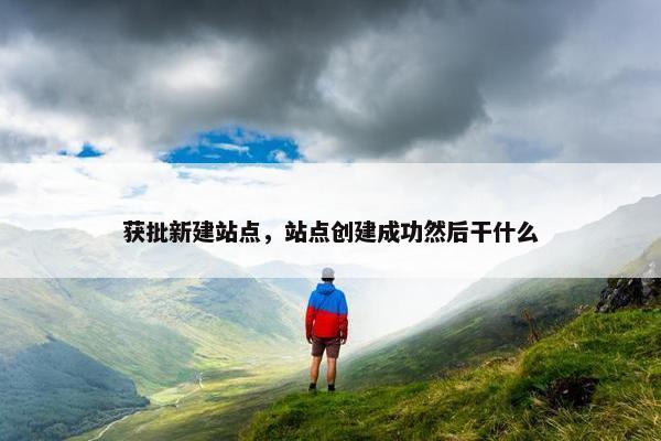 获批新建站点，站点创建成功然后干什么