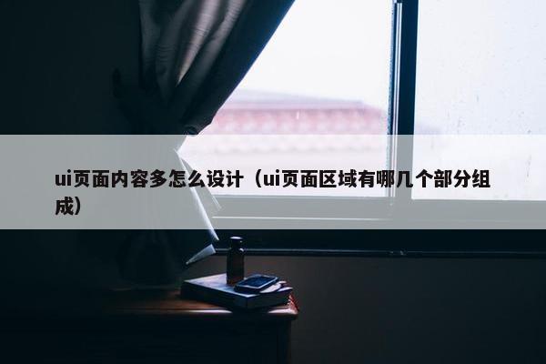 ui页面内容多怎么设计（ui页面区域有哪几个部分组成）