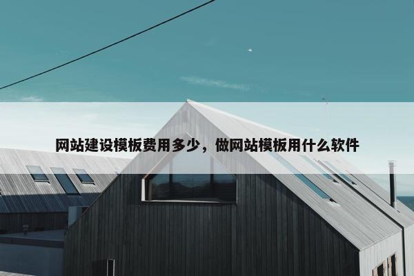 网站建设模板费用多少，做网站模板用什么软件