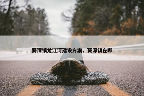 葵潭镇龙江河建设方案，葵潭镇在哪