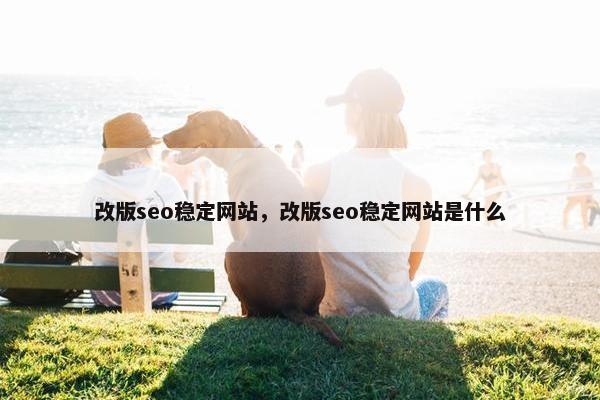 改版seo稳定网站，改版seo稳定网站是什么