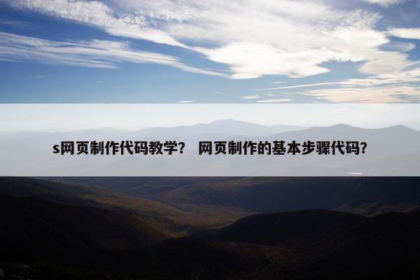s网页制作代码教学？ 网页制作的基本步骤代码？