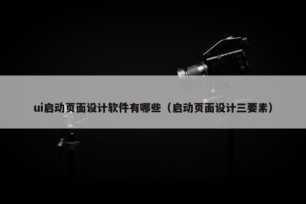 ui启动页面设计软件有哪些（启动页面设计三要素）