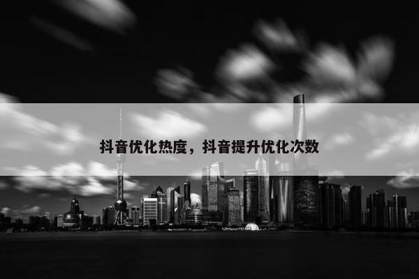 抖音优化热度，抖音提升优化次数