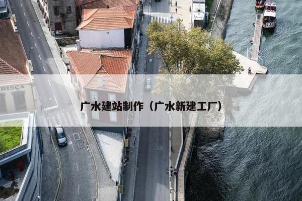 广水建站制作（广水新建工厂）