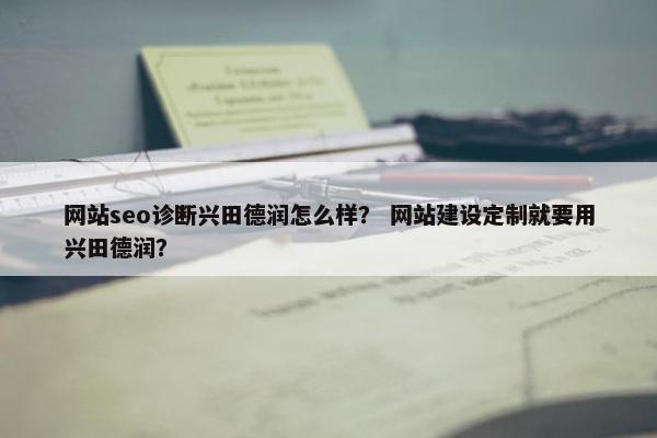网站seo诊断兴田德润怎么样？ 网站建设定制就要用兴田德润？