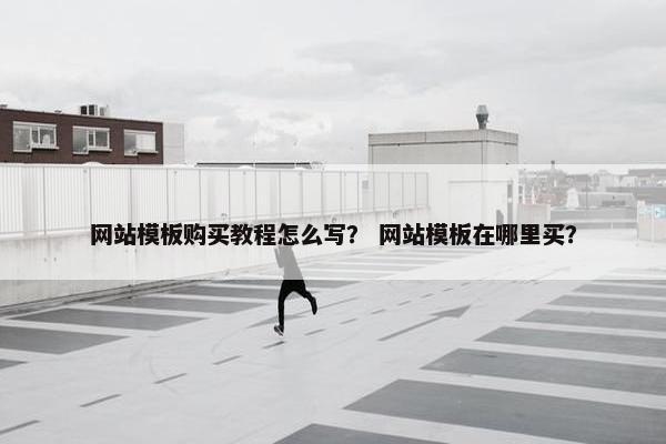 网站模板购买教程怎么写？ 网站模板在哪里买？