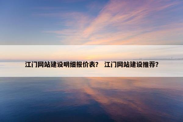 江门网站建设明细报价表？ 江门网站建设推荐？