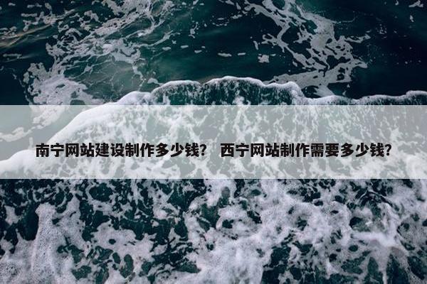 南宁网站建设制作多少钱？ 西宁网站制作需要多少钱？