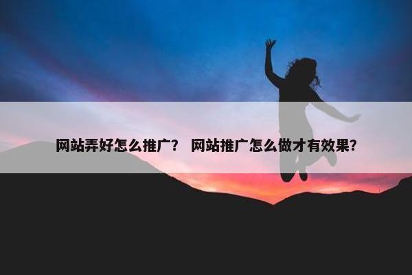 网站弄好怎么推广？ 网站推广怎么做才有效果？