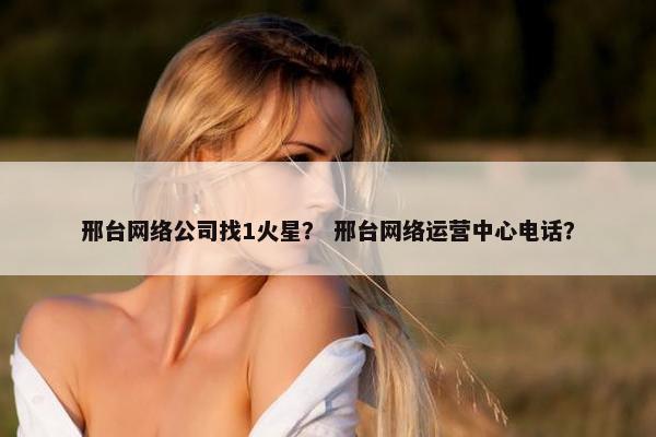 邢台网络公司找1火星？ 邢台网络运营中心电话？