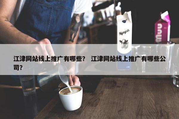 江津网站线上推广有哪些？ 江津网站线上推广有哪些公司？