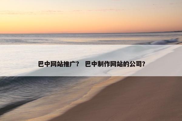 巴中网站推广？ 巴中制作网站的公司？