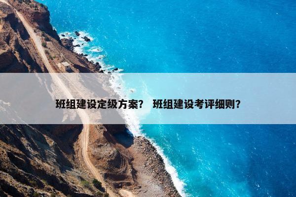 班组建设定级方案？ 班组建设考评细则？