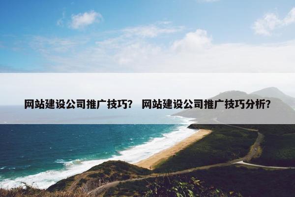 网站建设公司推广技巧？ 网站建设公司推广技巧分析？