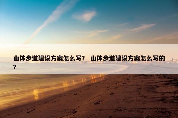山体步道建设方案怎么写？ 山体步道建设方案怎么写的？