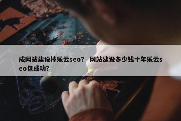 成网站建设棒乐云seo？ 网站建设多少钱十年乐云seo包成功？