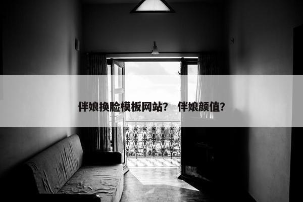 伴娘换脸模板网站？ 伴娘颜值？