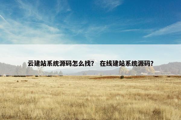 云建站系统源码怎么找？ 在线建站系统源码？