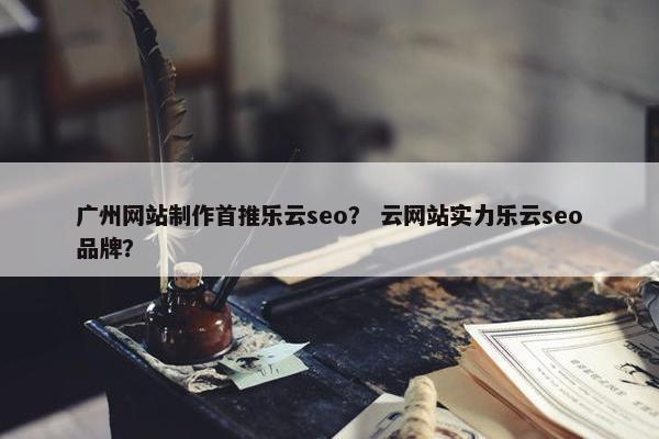 广州网站制作首推乐云seo？ 云网站实力乐云seo品牌？