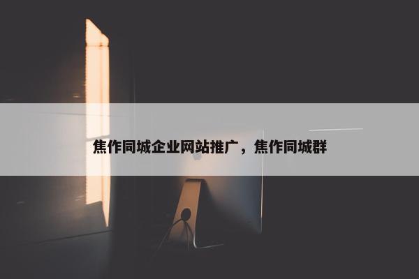 焦作同城企业网站推广，焦作同城群
