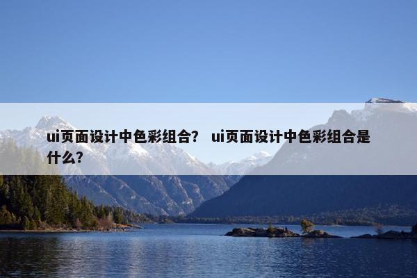ui页面设计中色彩组合？ ui页面设计中色彩组合是什么？