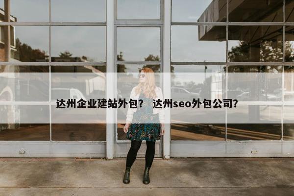 达州企业建站外包？ 达州seo外包公司？