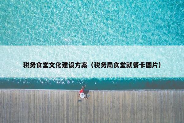 税务食堂文化建设方案（税务局食堂就餐卡图片）