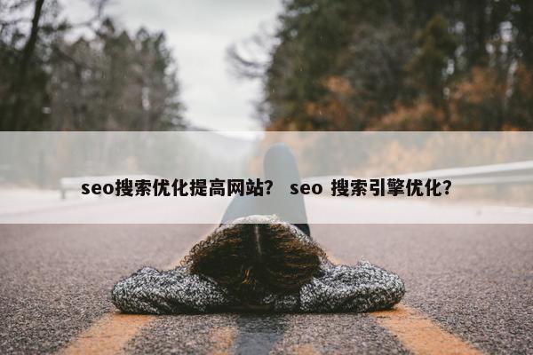 seo搜索优化提高网站？ seo 搜索引擎优化？